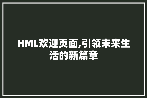 HML欢迎页面,引领未来生活的新篇章