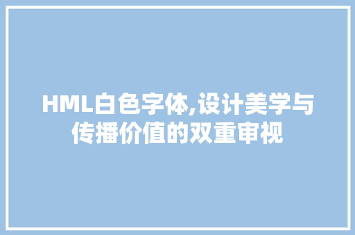HML白色字体,设计美学与传播价值的双重审视