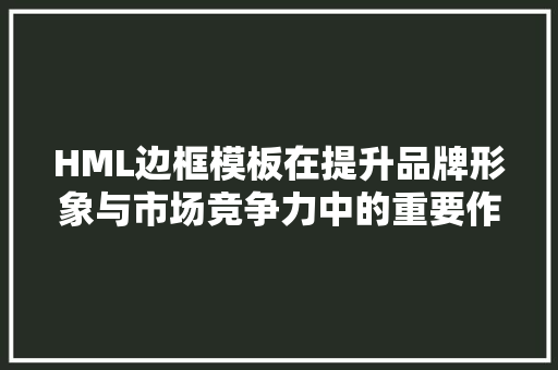 HML边框模板在提升品牌形象与市场竞争力中的重要作用