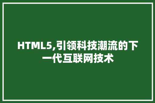 HTML5,引领科技潮流的下一代互联网技术