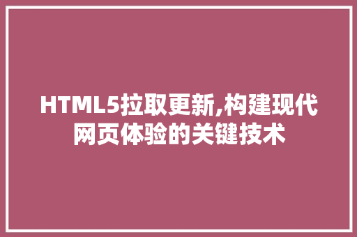 HTML5拉取更新,构建现代网页体验的关键技术