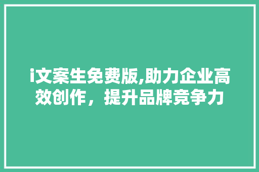 i文案生免费版,助力企业高效创作，提升品牌竞争力