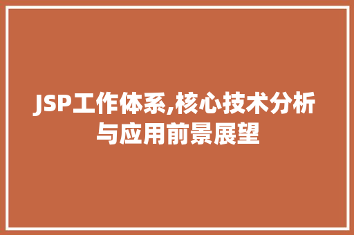 JSP工作体系,核心技术分析与应用前景展望