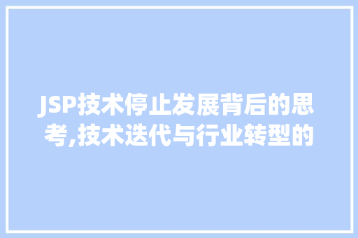JSP技术停止发展背后的思考,技术迭代与行业转型的挑战