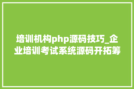 培训机构php源码技巧_企业培训考试系统源码开拓筹划