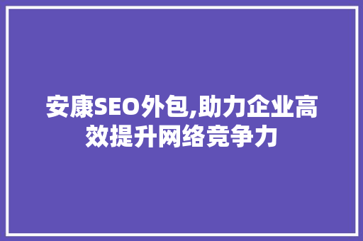 安康SEO外包,助力企业高效提升网络竞争力