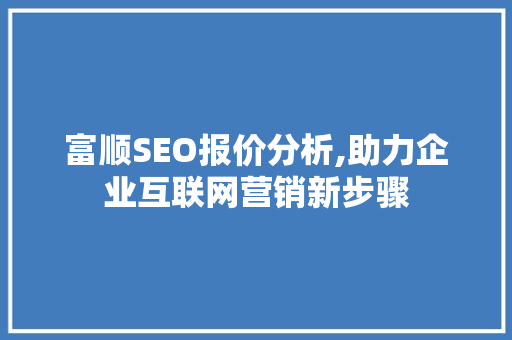 富顺SEO报价分析,助力企业互联网营销新步骤