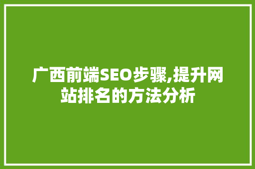 广西前端SEO步骤,提升网站排名的方法分析