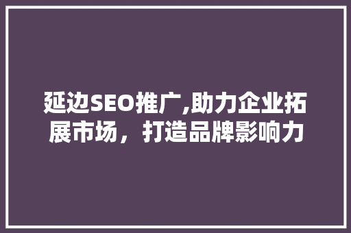 延边SEO推广,助力企业拓展市场，打造品牌影响力