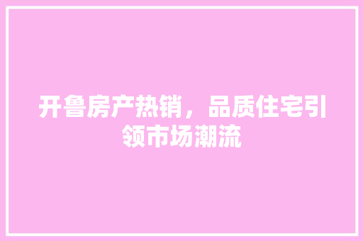 开鲁房产热销，品质住宅引领市场潮流