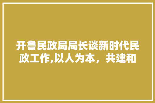 开鲁民政局局长谈新时代民政工作,以人为本，共建和谐