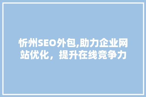 忻州SEO外包,助力企业网站优化，提升在线竞争力