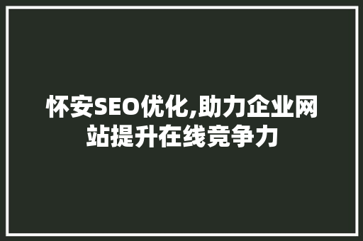 怀安SEO优化,助力企业网站提升在线竞争力