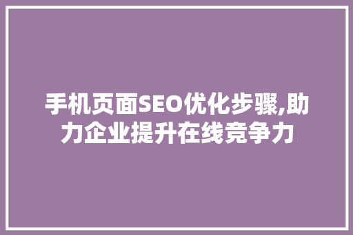 手机页面SEO优化步骤,助力企业提升在线竞争力