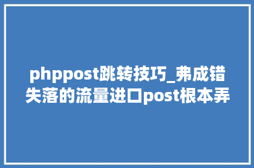 phppost跳转技巧_弗成错失落的流量进口post根本弄法