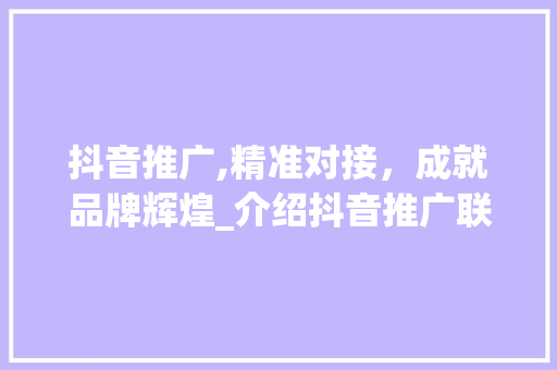 抖音推广,精准对接，成就品牌辉煌_介绍抖音推广联系人之路