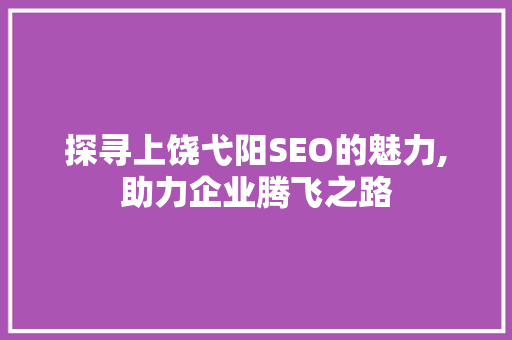 探寻上饶弋阳SEO的魅力,助力企业腾飞之路