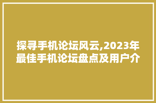 探寻手机论坛风云,2023年最佳手机论坛盘点及用户介绍