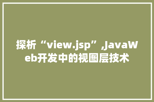 探析“view.jsp”,JavaWeb开发中的视图层技术