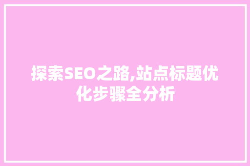 探索SEO之路,站点标题优化步骤全分析