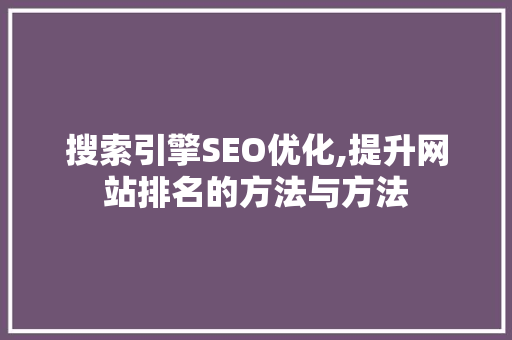 搜索引擎SEO优化,提升网站排名的方法与方法