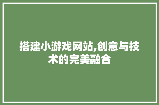 搭建小游戏网站,创意与技术的完美融合