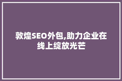 敦煌SEO外包,助力企业在线上绽放光芒