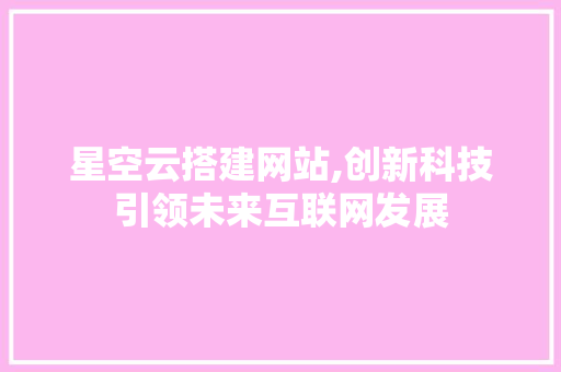 星空云搭建网站,创新科技引领未来互联网发展