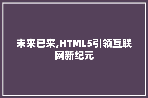 未来已来,HTML5引领互联网新纪元
