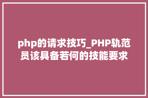 php的请求技巧_PHP轨范员该具备若何的技能要求