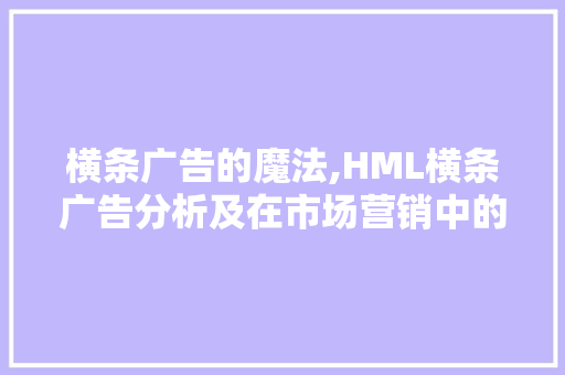 横条广告的魔法,HML横条广告分析及在市场营销中的应用