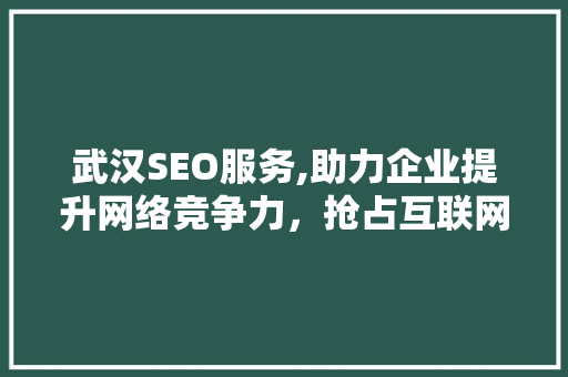 武汉SEO服务,助力企业提升网络竞争力，抢占互联网市场制高点