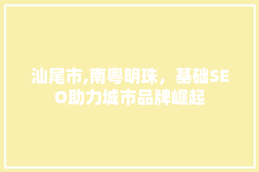 汕尾市,南粤明珠，基础SEO助力城市品牌崛起