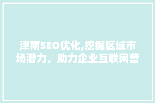 津南SEO优化,挖掘区域市场潜力，助力企业互联网营销