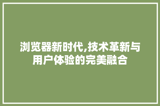 浏览器新时代,技术革新与用户体验的完美融合
