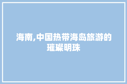 海南,中国热带海岛旅游的璀璨明珠