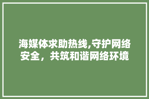 海媒体求助热线,守护网络安全，共筑和谐网络环境