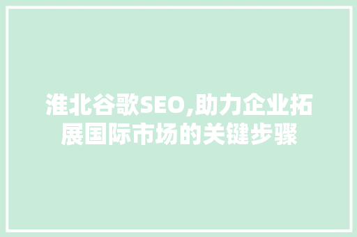 淮北谷歌SEO,助力企业拓展国际市场的关键步骤