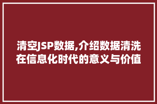 清空JSP数据,介绍数据清洗在信息化时代的意义与价值