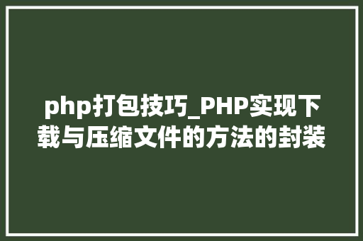 php打包技巧_PHP实现下载与压缩文件的方法的封装与整理