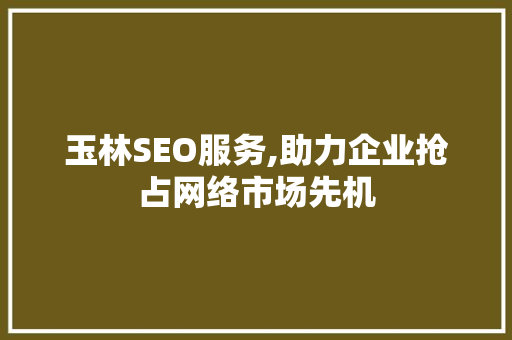 玉林SEO服务,助力企业抢占网络市场先机