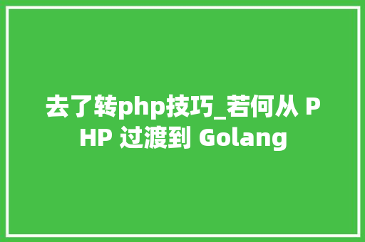 去了转php技巧_若何从 PHP 过渡到 Golang