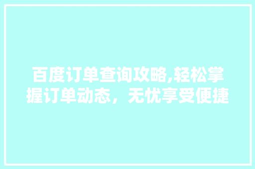 百度订单查询攻略,轻松掌握订单动态，无忧享受便捷生活