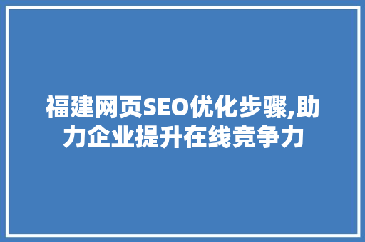 福建网页SEO优化步骤,助力企业提升在线竞争力