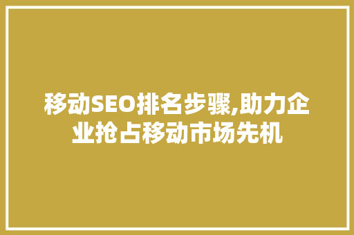 移动SEO排名步骤,助力企业抢占移动市场先机