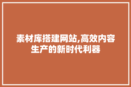 素材库搭建网站,高效内容生产的新时代利器