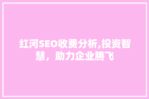 红河SEO收费分析,投资智慧，助力企业腾飞