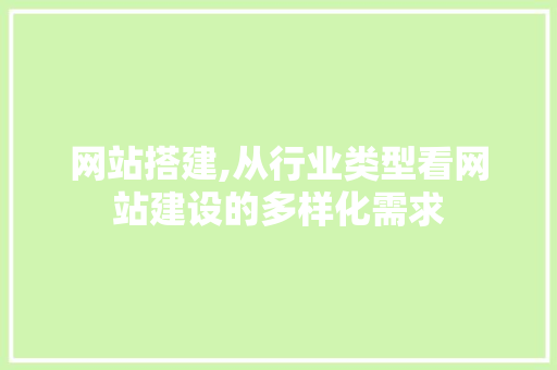 网站搭建,从行业类型看网站建设的多样化需求