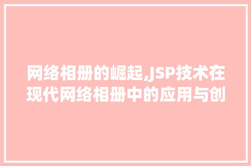 网络相册的崛起,JSP技术在现代网络相册中的应用与创新