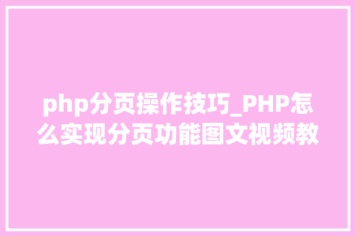 php分页操作技巧_PHP怎么实现分页功能图文视频教程
